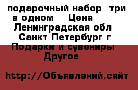 подарочный набор (три в одном) › Цена ­ 350 - Ленинградская обл., Санкт-Петербург г. Подарки и сувениры » Другое   